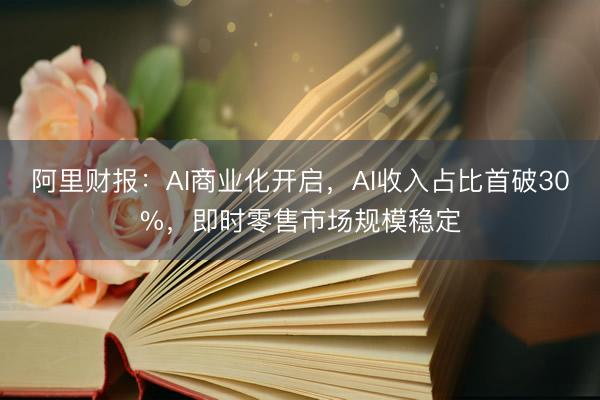 阿里财报：AI商业化开启，AI收入占比首破30%，即时零售市场规模稳定