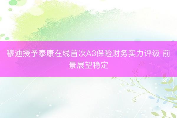 穆迪授予泰康在线首次A3保险财务实力评级 前景展望稳定