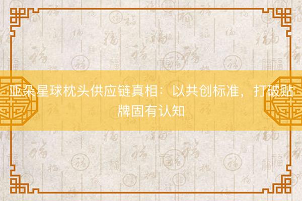 亚朵星球枕头供应链真相：以共创标准，打破贴牌固有认知