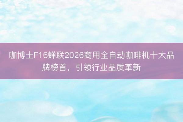 咖博士F16蝉联2026商用全自动咖啡机十大品牌榜首，引领行业品质革新