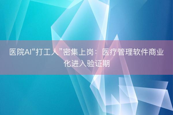 医院AI“打工人”密集上岗：医疗管理软件商业化进入验证期