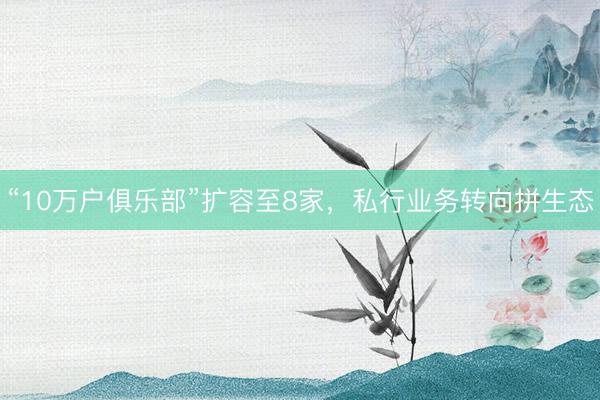 “10万户俱乐部”扩容至8家，私行业务转向拼生态
