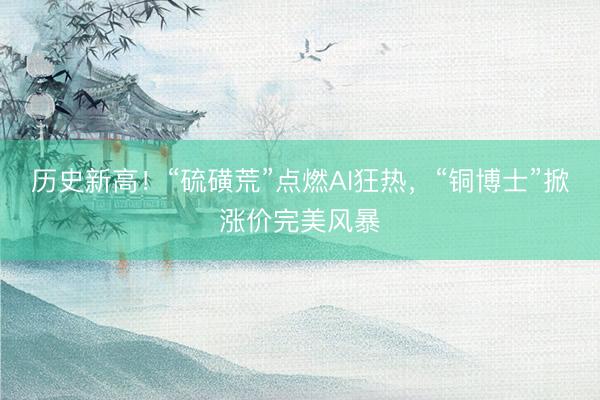 历史新高！“硫磺荒”点燃AI狂热，“铜博士”掀涨价完美风暴