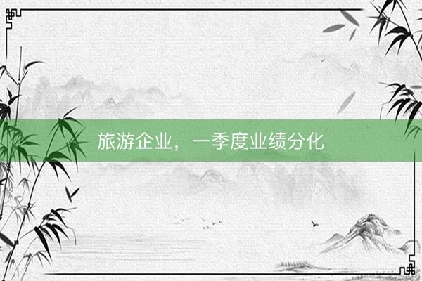 旅游企业，一季度业绩分化