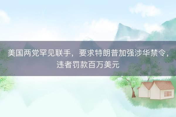 美国两党罕见联手，要求特朗普加强涉华禁令，违者罚款百万美元