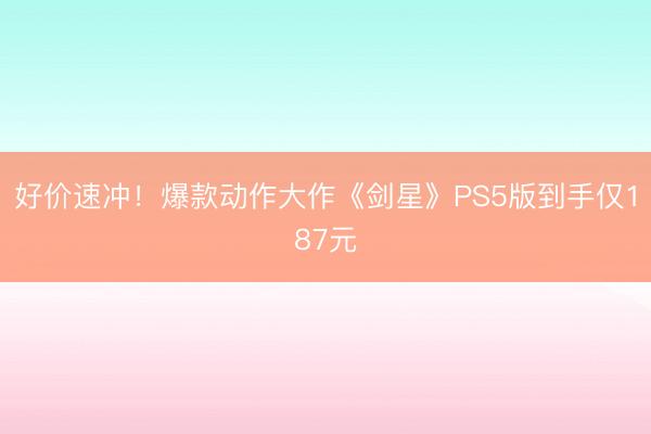 好价速冲！爆款动作大作《剑星》PS5版到手仅187元
