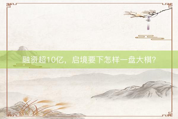 融资超10亿，启境要下怎样一盘大棋？
