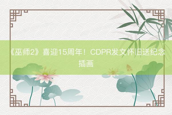 《巫师2》喜迎15周年！CDPR发文怀旧送纪念插画