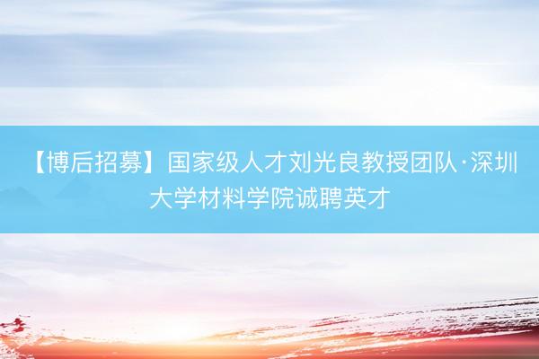 【博后招募】国家级人才刘光良教授团队·深圳大学材料学院诚聘英才