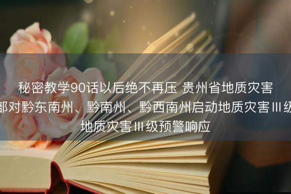 秘密教学90话以后绝不再压 贵州省地质灾害防治指挥部对黔东南州、黔南州、黔西南州启动地质灾害Ⅲ级预警响应