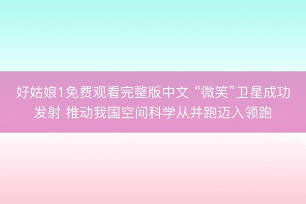 好姑娘1免费观看完整版中文 “微笑”卫星成功发射 推动我国空间科学从并跑迈入领跑