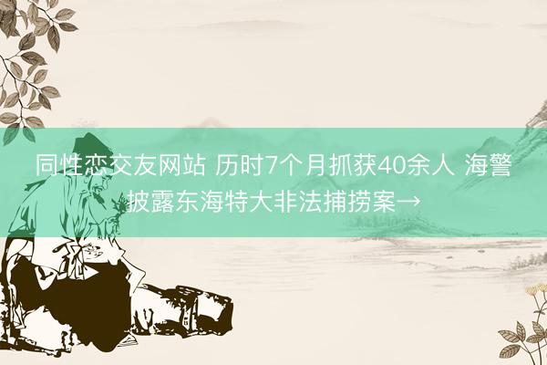 同性恋交友网站 历时7个月抓获40余人 海警披露东海特大非法捕捞案→