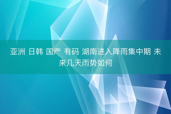 亚洲 日韩 国产 有码 湖南进入降雨集中期 未来几天雨势如何