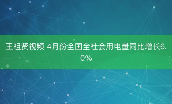 王祖贤视频 4月份全国全社会用电量同比增长6.0%