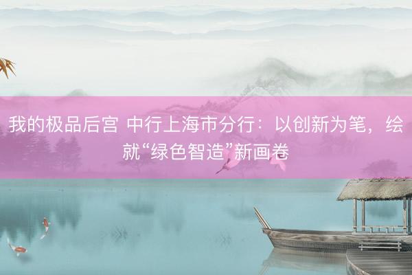 我的极品后宫 中行上海市分行：以创新为笔，绘就“绿色智造”新画卷