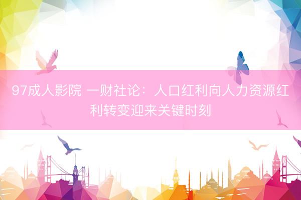 97成人影院 一财社论：人口红利向人力资源红利转变迎来关键时刻