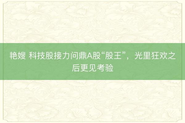 艳嫂 科技股接力问鼎A股“股王”，光里狂欢之后更见考验