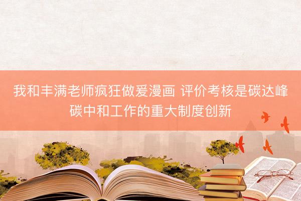 我和丰满老师疯狂做爰漫画 评价考核是碳达峰碳中和工作的重大制度创新