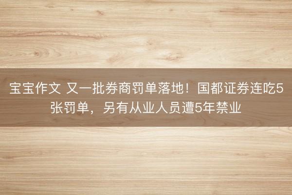 宝宝作文 又一批券商罚单落地！国都证券连吃5张罚单，另有从业人员遭5年禁业