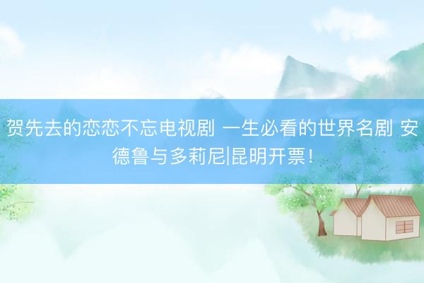 贺先去的恋恋不忘电视剧 一生必看的世界名剧 安德鲁与多莉尼|昆明开票！