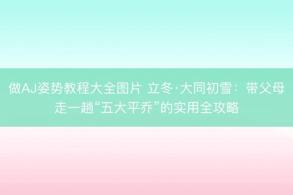 做AJ姿势教程大全图片 立冬·大同初雪：带父母走一趟“五大平乔”的实用全攻略