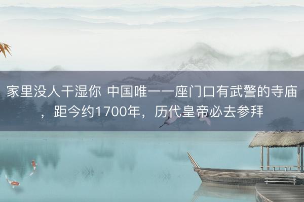 家里没人干湿你 中国唯一一座门口有武警的寺庙，距今约1700年，历代皇帝必去参拜