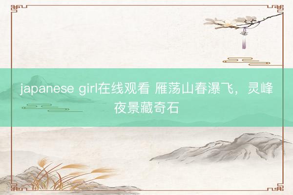 japanese girl在线观看 雁荡山春瀑飞，灵峰夜景藏奇石