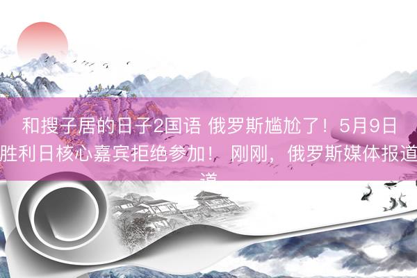 和搜子居的日子2国语 俄罗斯尴尬了！5月9日胜利日核心嘉宾拒绝参加！ 刚刚，俄罗斯媒体报道