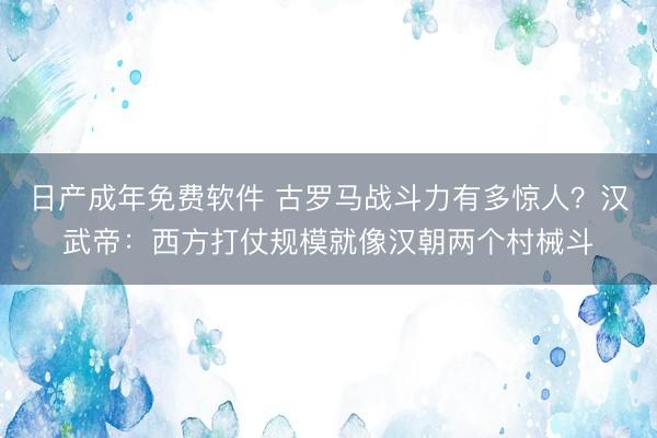 日产成年免费软件 古罗马战斗力有多惊人？汉武帝：西方打仗规模就像汉朝两个村械斗