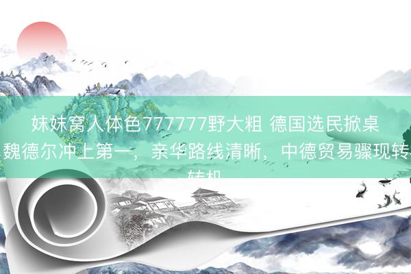 妺妺窝人体色777777野大粗 德国选民掀桌！魏德尔冲上第一，亲华路线清晰，中德贸易骤现转机