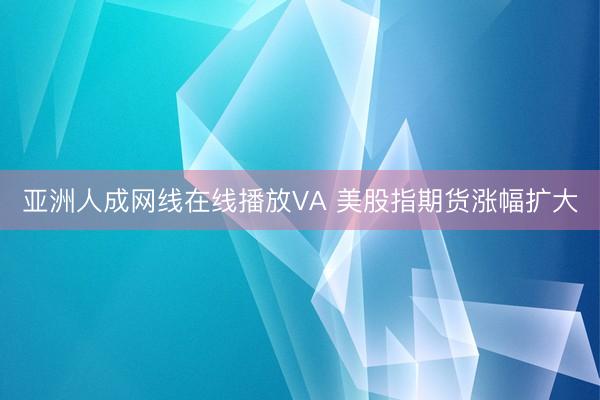 亚洲人成网线在线播放VA 美股指期货涨幅扩大