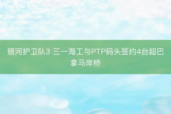 银河护卫队3 三一海工与PTP码头签约4台超巴拿马岸桥