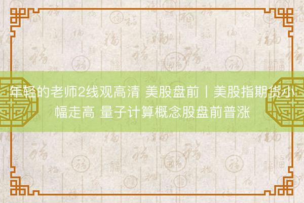年轻的老师2线观高清 美股盘前丨美股指期货小幅走高 量子计算概念股盘前普涨
