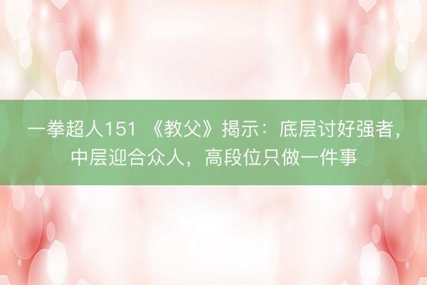 一拳超人151 《教父》揭示：底层讨好强者，中层迎合众人，高段位只做一件事