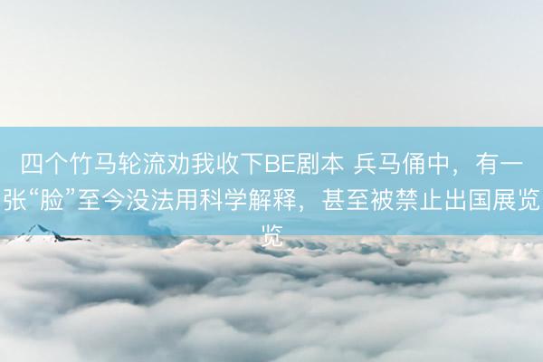 四个竹马轮流劝我收下BE剧本 兵马俑中，有一张“脸”至今没法用科学解释，甚至被禁止出国展览