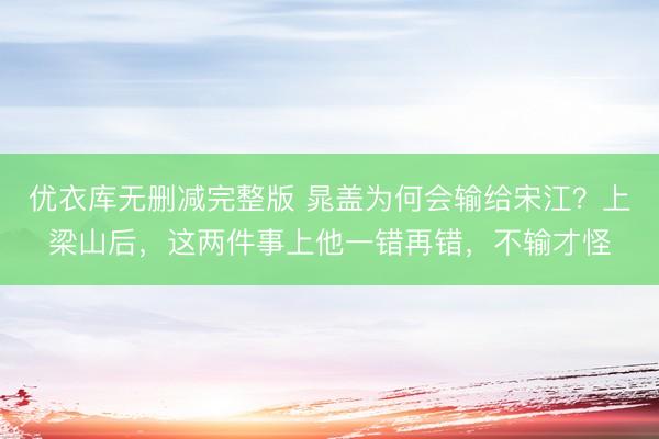 优衣库无删减完整版 晁盖为何会输给宋江？上梁山后，这两件事上他一错再错，不输才怪