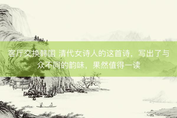 客厅交换韩国 清代女诗人的这首诗，写出了与众不同的韵味，果然值得一读