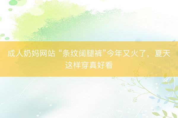 成人奶妈网站 “条纹阔腿裤”今年又火了，夏天这样穿真好看