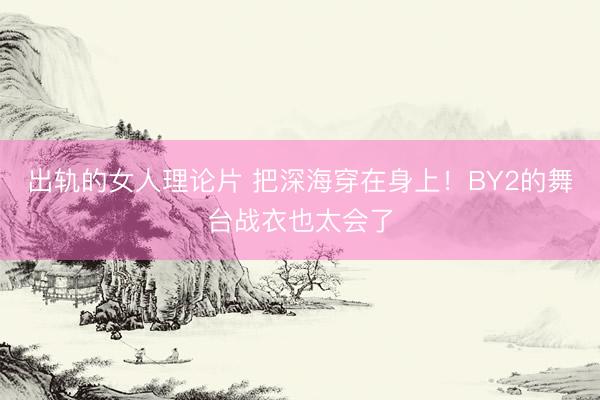 出轨的女人理论片 把深海穿在身上！BY2的舞台战衣也太会了