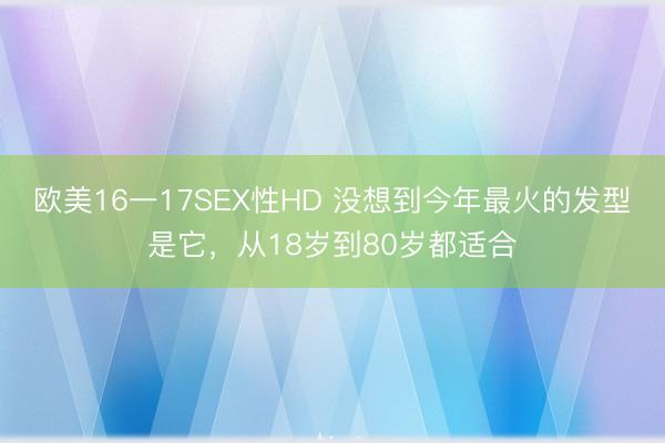 欧美16一17SEX性HD 没想到今年最火的发型是它，从18岁到80岁都适合