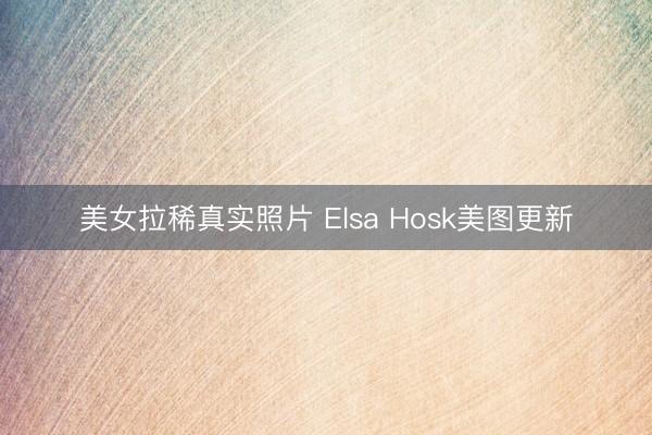 美女拉稀真实照片 Elsa Hosk美图更新
