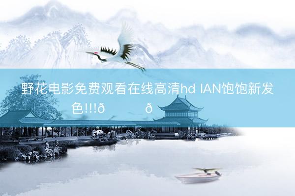 野花电影免费观看在线高清hd IAN饱饱新发色!!!🍅🍅 ​​​