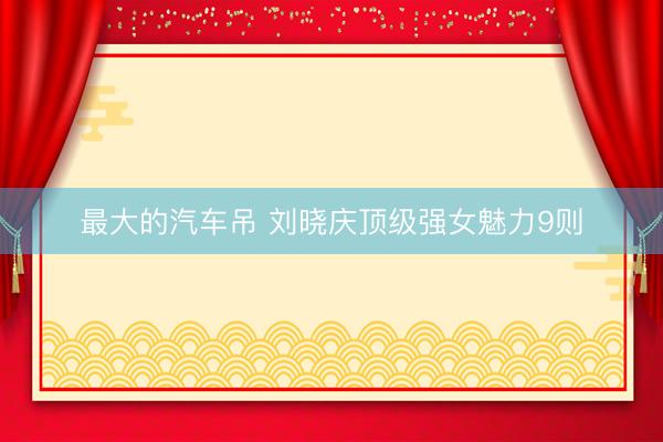 最大的汽车吊 刘晓庆顶级强女魅力9则
