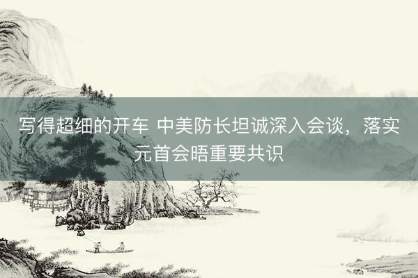 写得超细的开车 中美防长坦诚深入会谈，落实元首会晤重要共识