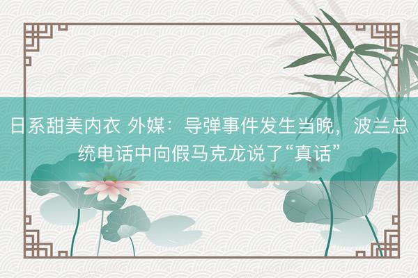 日系甜美内衣 外媒：导弹事件发生当晚，波兰总统电话中向假马克龙说了“真话”