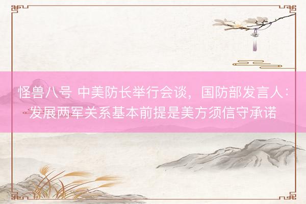 怪兽八号 中美防长举行会谈，国防部发言人：发展两军关系基本前提是美方须信守承诺