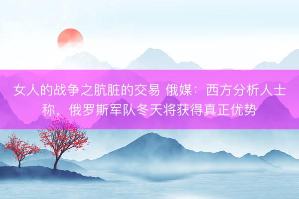 女人的战争之肮脏的交易 俄媒：西方分析人士称，俄罗斯军队冬天将获得真正优势