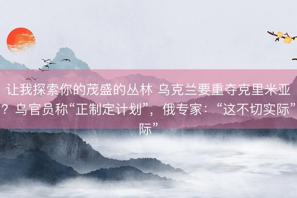 让我探索你的茂盛的丛林 乌克兰要重夺克里米亚？乌官员称“正制定计划”，俄专家：“这不切实际”