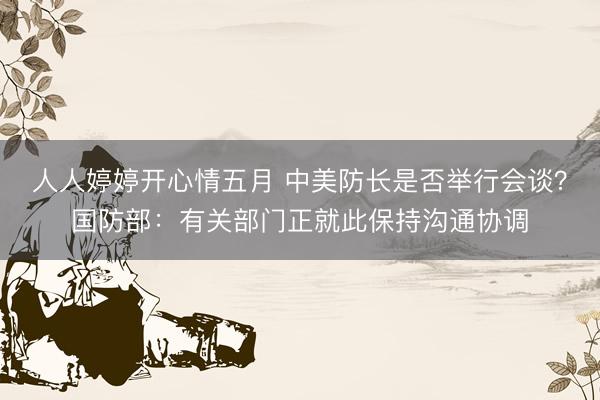 人人婷婷开心情五月 中美防长是否举行会谈？国防部：有关部门正就此保持沟通协调