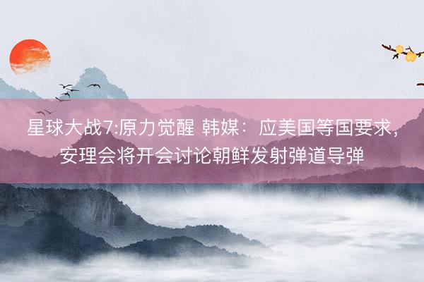 星球大战7:原力觉醒 韩媒：应美国等国要求，安理会将开会讨论朝鲜发射弹道导弹